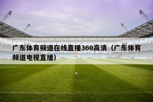 广东体育频道在线直播360高清（广东体育频道电视直播）